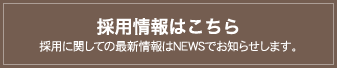 採用情報はこちら　採用に関しての最新情報はNEWSでお知らせします。